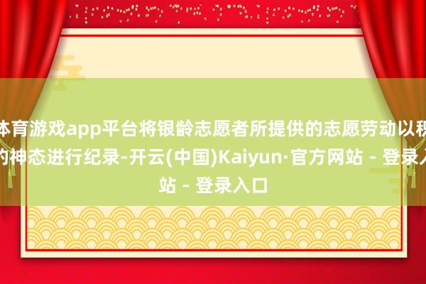 体育游戏app平台将银龄志愿者所提供的志愿劳动以积分的神态进行纪录-开云(中国)Kaiyun·官方网站 - 登录入口