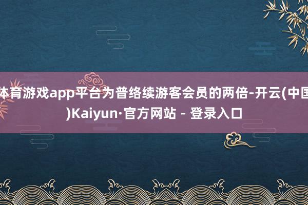 体育游戏app平台为普络续游客会员的两倍-开云(中国)Kaiyun·官方网站 - 登录入口