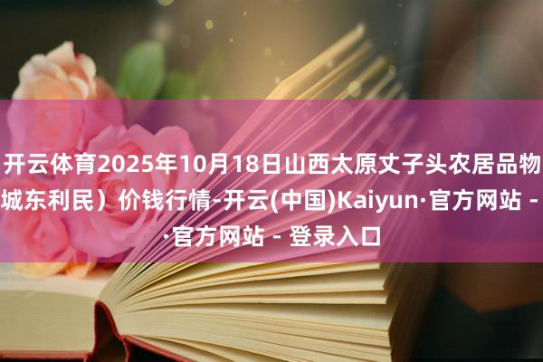 开云体育2025年10月18日山西太原丈子头农居品物流园（原城东利民）价钱行情-开云(中国)Kaiyun·官方网站 - 登录入口
