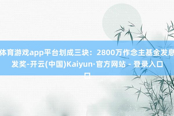 体育游戏app平台划成三块：2800万作念主基金发息发奖-开云(中国)Kaiyun·官方网站 - 登录入口