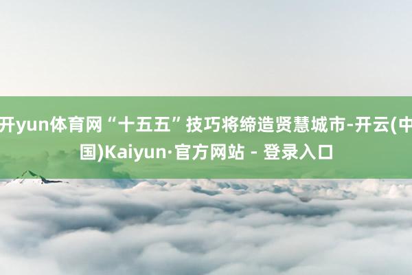 开yun体育网“十五五”技巧将缔造贤慧城市-开云(中国)Kaiyun·官方网站 - 登录入口