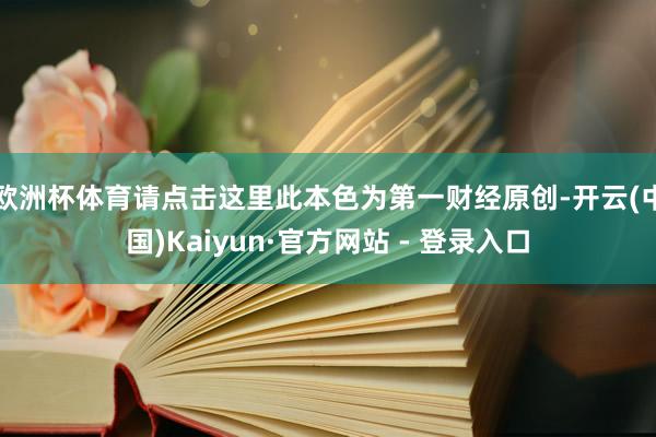 欧洲杯体育请点击这里此本色为第一财经原创-开云(中国)Kaiyun·官方网站 - 登录入口