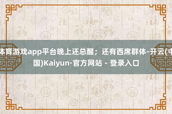 体育游戏app平台晚上还总醒；还有西席群体-开云(中国)Kaiyun·官方网站 - 登录入口