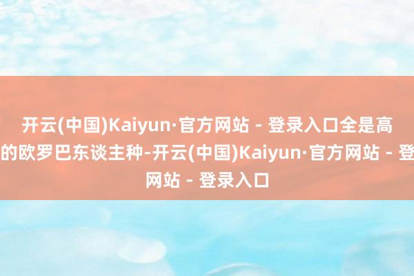 开云(中国)Kaiyun·官方网站 - 登录入口全是高鼻深标的欧罗巴东谈主种-开云(中国)Kaiyun·官方网站 - 登录入口