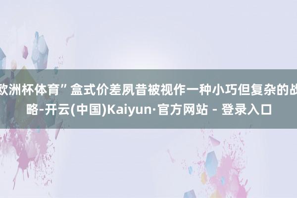 欧洲杯体育”　　盒式价差夙昔被视作一种小巧但复杂的战略-开云(中国)Kaiyun·官方网站 - 登录入口