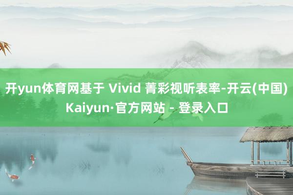 开yun体育网基于 Vivid 菁彩视听表率-开云(中国)Kaiyun·官方网站 - 登录入口