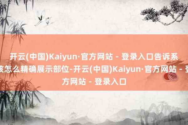 开云(中国)Kaiyun·官方网站 - 登录入口告诉系统镜头该怎么精确展示部位-开云(中国)Kaiyun·官方网站 - 登录入口