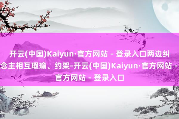 开云(中国)Kaiyun·官方网站 - 登录入口两边纠集多东说念主相互瑕瑜、约架-开云(中国)Kaiyun·官方网站 - 登录入口