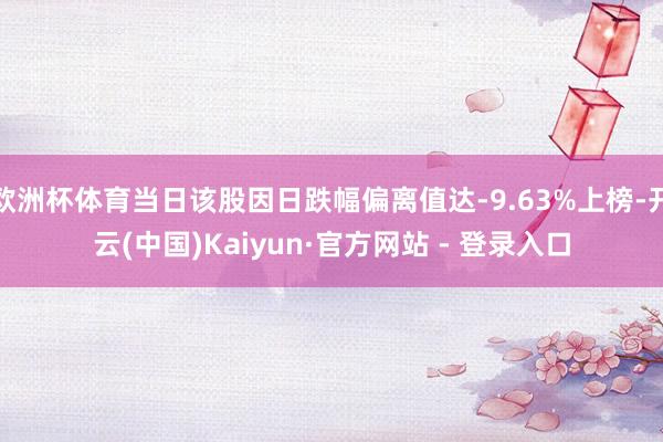 欧洲杯体育当日该股因日跌幅偏离值达-9.63%上榜-开云(中国)Kaiyun·官方网站 - 登录入口