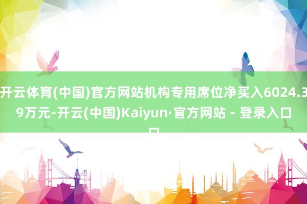 开云体育(中国)官方网站机构专用席位净买入6024.39万元-开云(中国)Kaiyun·官方网站 - 登录入口