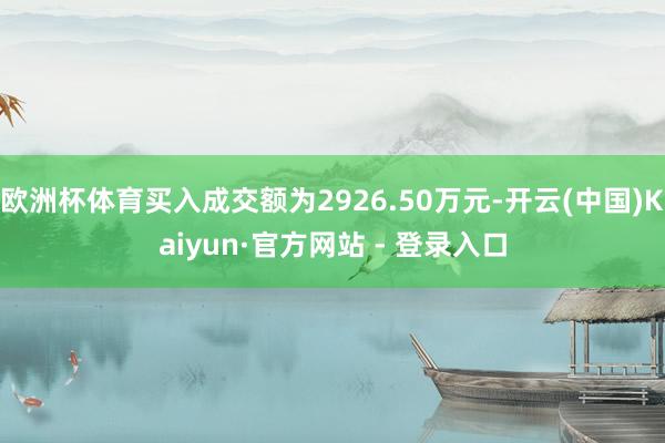 欧洲杯体育买入成交额为2926.50万元-开云(中国)Kaiyun·官方网站 - 登录入口