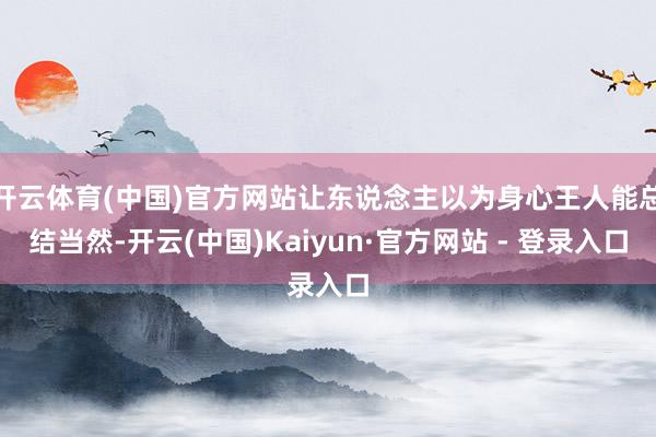 开云体育(中国)官方网站让东说念主以为身心王人能总结当然-开云(中国)Kaiyun·官方网站 - 登录入口
