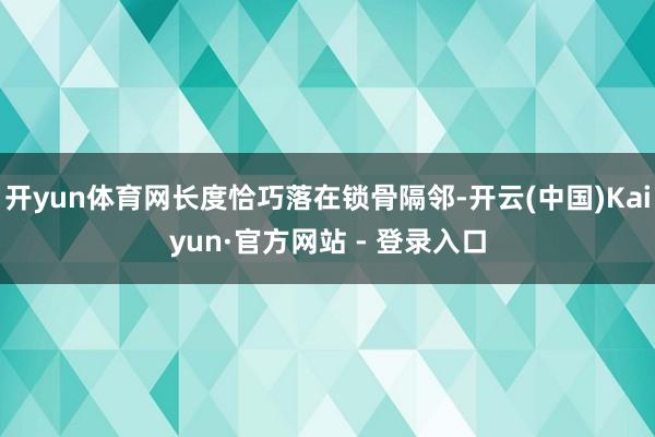 开yun体育网长度恰巧落在锁骨隔邻-开云(中国)Kaiyun·官方网站 - 登录入口