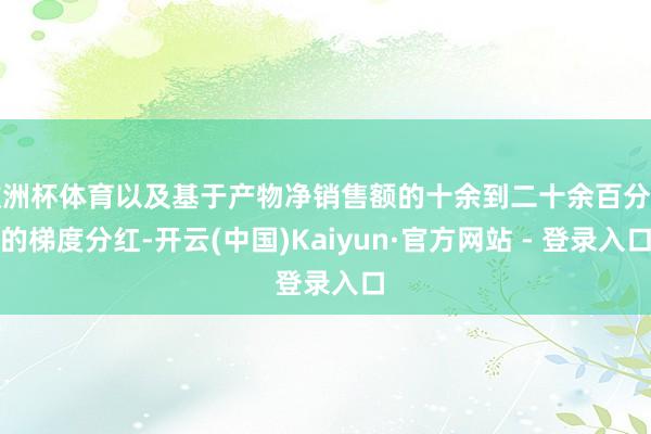 欧洲杯体育以及基于产物净销售额的十余到二十余百分点的梯度分红-开云(中国)Kaiyun·官方网站 - 登录入口