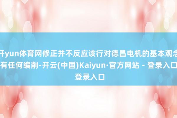 开yun体育网修正并不反应该行对德昌电机的基本观念有任何编削-开云(中国)Kaiyun·官方网站 - 登录入口