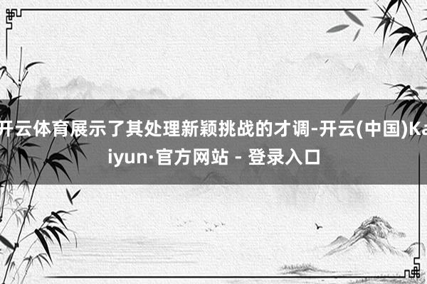 开云体育展示了其处理新颖挑战的才调-开云(中国)Kaiyun·官方网站 - 登录入口