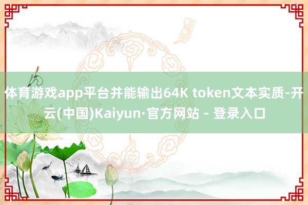 体育游戏app平台并能输出64K token文本实质-开云(中国)Kaiyun·官方网站 - 登录入口