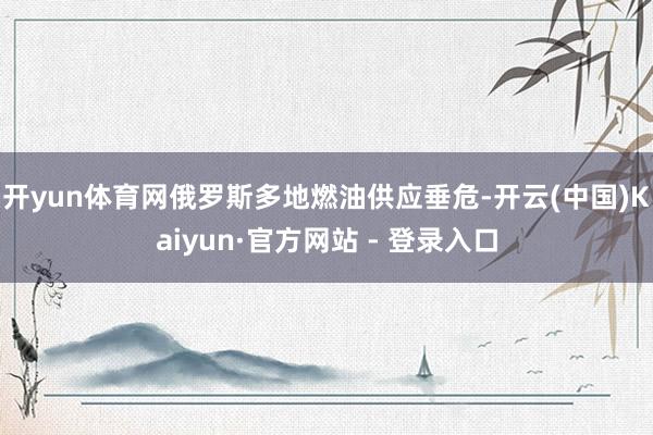 开yun体育网俄罗斯多地燃油供应垂危-开云(中国)Kaiyun·官方网站 - 登录入口