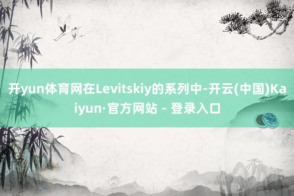 开yun体育网在Levitskiy的系列中-开云(中国)Kaiyun·官方网站 - 登录入口