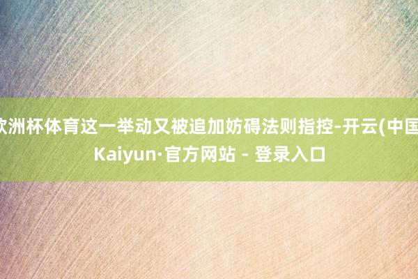 欧洲杯体育这一举动又被追加妨碍法则指控-开云(中国)Kaiyun·官方网站 - 登录入口