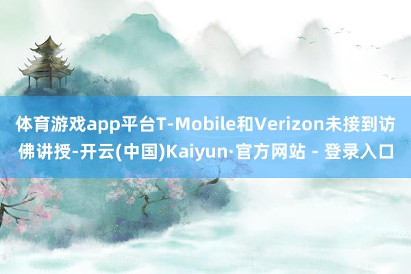 体育游戏app平台T-Mobile和Verizon未接到访佛讲授-开云(中国)Kaiyun·官方网站 - 登录入口