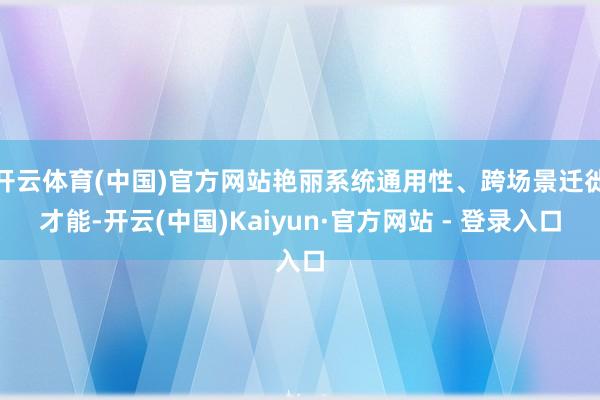开云体育(中国)官方网站艳丽系统通用性、跨场景迁徙才能-开云(中国)Kaiyun·官方网站 - 登录入口