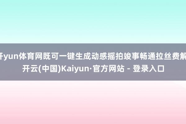 开yun体育网既可一键生成动感摇拍竣事畅通拉丝费解-开云(中国)Kaiyun·官方网站 - 登录入口