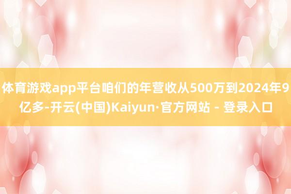 体育游戏app平台咱们的年营收从500万到2024年9亿多-开云(中国)Kaiyun·官方网站 - 登录入口