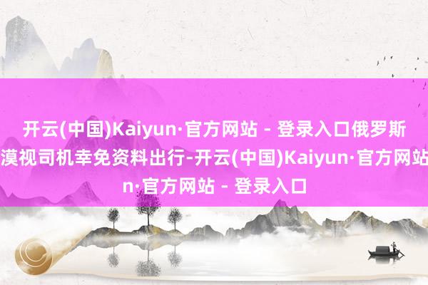 开云(中国)Kaiyun·官方网站 - 登录入口俄罗斯进犯情况部漠视司机幸免资料出行-开云(中国)Kaiyun·官方网站 - 登录入口