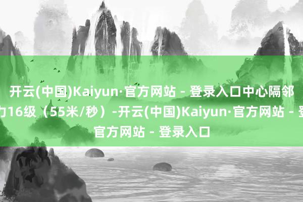 开云(中国)Kaiyun·官方网站 - 登录入口中心隔邻最大风力16级（55米/秒）-开云(中国)Kaiyun·官方网站 - 登录入口