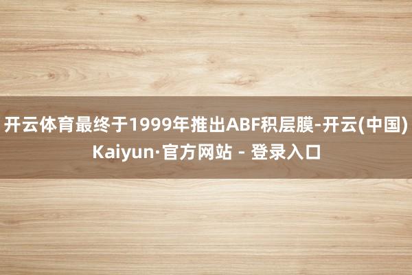 开云体育最终于1999年推出ABF积层膜-开云(中国)Kaiyun·官方网站 - 登录入口