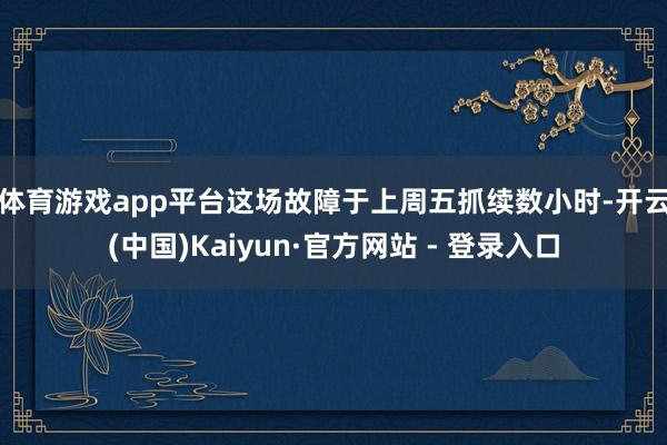 体育游戏app平台　　这场故障于上周五抓续数小时-开云(中国)Kaiyun·官方网站 - 登录入口
