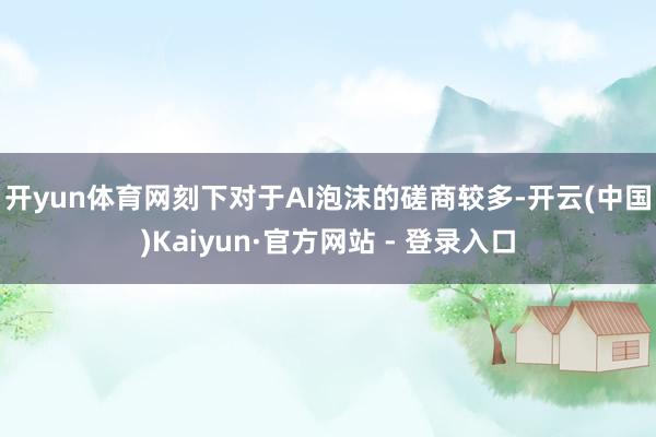 开yun体育网　　刻下对于AI泡沫的磋商较多-开云(中国)Kaiyun·官方网站 - 登录入口