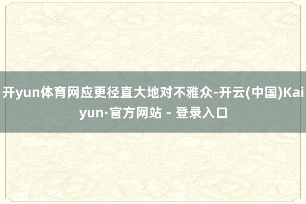 开yun体育网应更径直大地对不雅众-开云(中国)Kaiyun·官方网站 - 登录入口