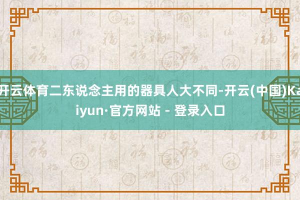 开云体育二东说念主用的器具人大不同-开云(中国)Kaiyun·官方网站 - 登录入口