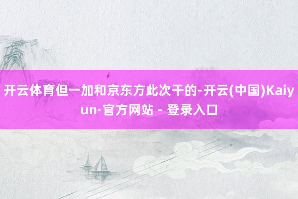 开云体育但一加和京东方此次干的-开云(中国)Kaiyun·官方网站 - 登录入口
