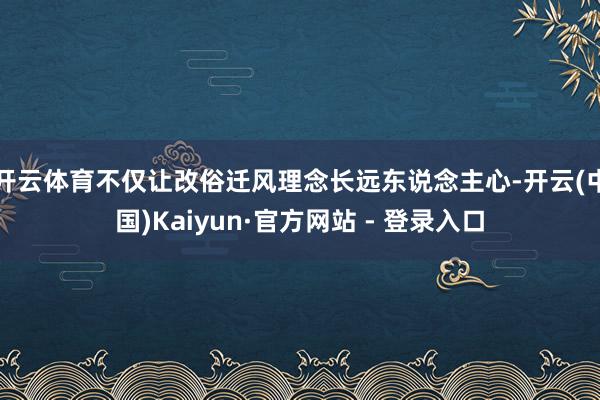 开云体育不仅让改俗迁风理念长远东说念主心-开云(中国)Kaiyun·官方网站 - 登录入口