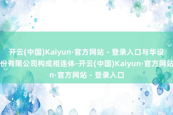 开云(中国)Kaiyun·官方网站 - 登录入口与华设筹商集团股份有限公司构成相连体-开云(中国)Kaiyun·官方网站 - 登录入口