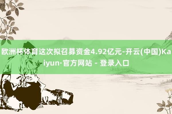 欧洲杯体育这次拟召募资金4.92亿元-开云(中国)Kaiyun·官方网站 - 登录入口