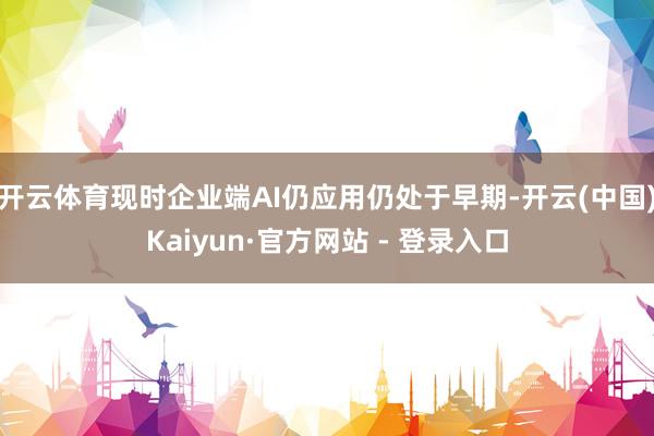 开云体育现时企业端AI仍应用仍处于早期-开云(中国)Kaiyun·官方网站 - 登录入口