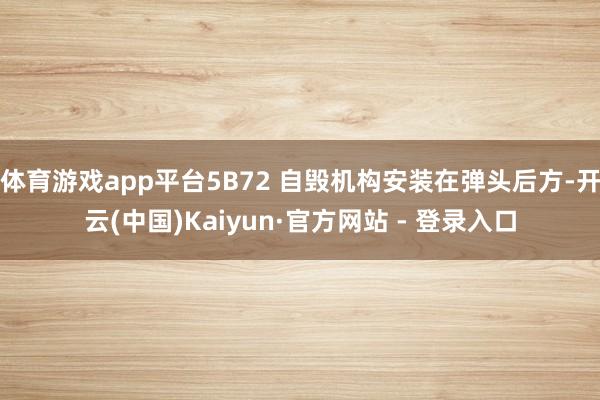 体育游戏app平台5B72 自毁机构安装在弹头后方-开云(中国)Kaiyun·官方网站 - 登录入口