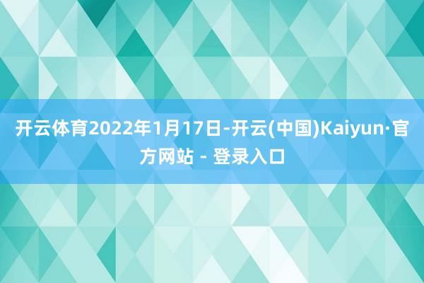 开云体育2022年1月17日-开云(中国)Kaiyun·官方网站 - 登录入口