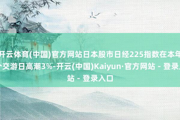 开云体育(中国)官方网站日本股市日经225指数在本年首个交游日高潮3%-开云(中国)Kaiyun·官方网站 - 登录入口