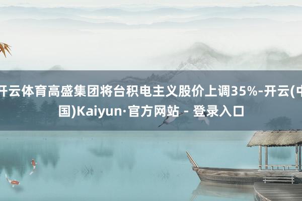 开云体育高盛集团将台积电主义股价上调35%-开云(中国)Kaiyun·官方网站 - 登录入口