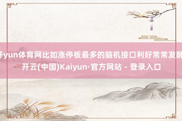 开yun体育网比如涨停板最多的脑机接口利好常常发酵-开云(中国)Kaiyun·官方网站 - 登录入口