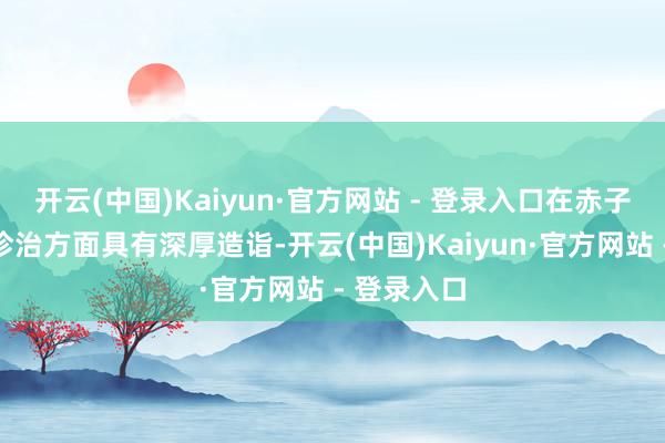 开云(中国)Kaiyun·官方网站 - 登录入口在赤子疑难疾病诊治方面具有深厚造诣-开云(中国)Kaiyun·官方网站 - 登录入口