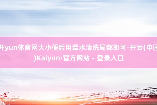 开yun体育网大小便后用温水清洗局部即可-开云(中国)Kaiyun·官方网站 - 登录入口