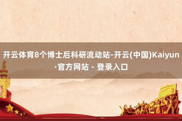 开云体育8个博士后科研流动站-开云(中国)Kaiyun·官方网站 - 登录入口