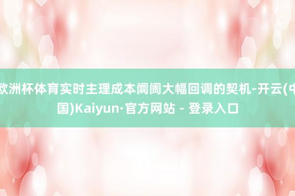 欧洲杯体育实时主理成本阛阓大幅回调的契机-开云(中国)Kaiyun·官方网站 - 登录入口