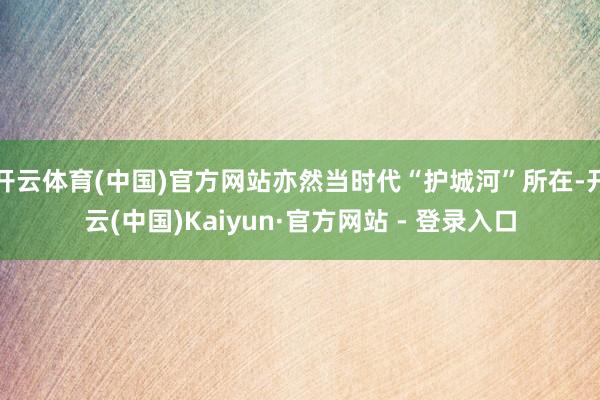 开云体育(中国)官方网站亦然当时代“护城河”所在-开云(中国)Kaiyun·官方网站 - 登录入口